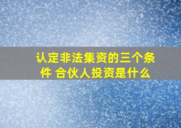 认定非法集资的三个条件 合伙人投资是什么